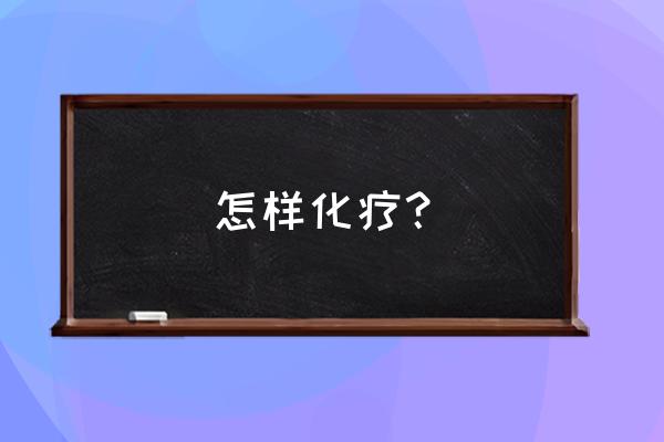 怎么放化疗 怎样化疗？