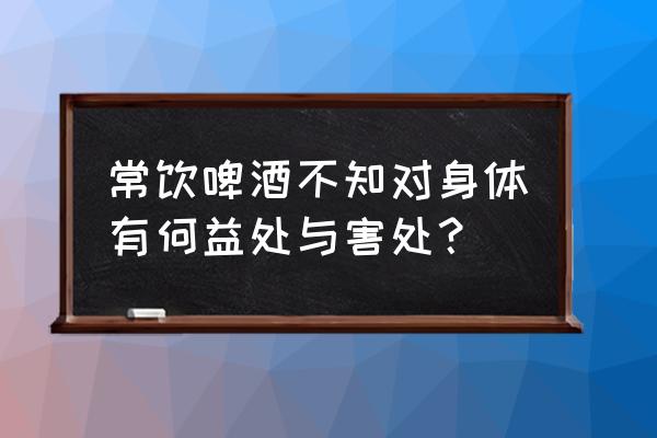 啤酒的好处和坏处有哪些 常饮啤酒不知对身体有何益处与害处？