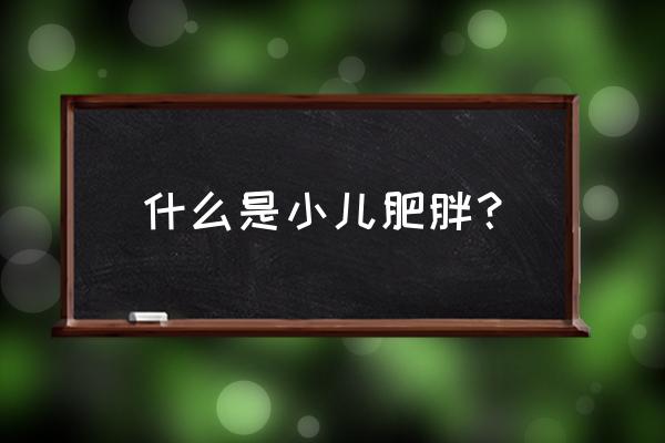 小儿肥胖的标准 什么是小儿肥胖？