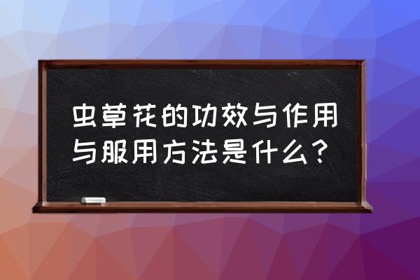 虫草花作用与功功效 虫草花的功效与作用与服用方法是什么？