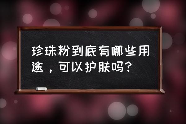 珍珠粉适合什么肤质 珍珠粉到底有哪些用途，可以护肤吗？