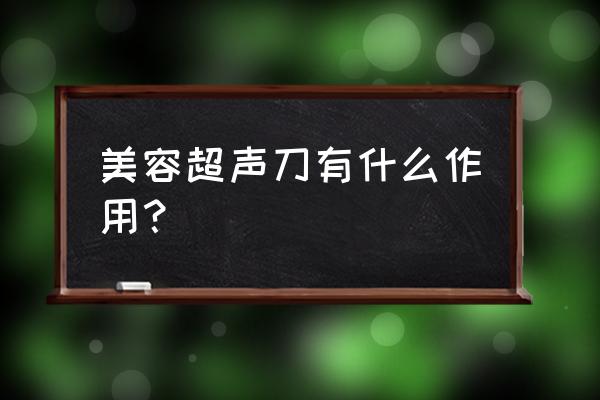 美容超声刀的功效与作用 美容超声刀有什么作用？