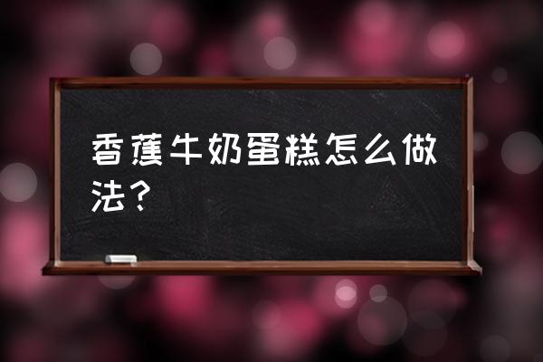 香蕉牛奶蛋糕的做法 香蕉牛奶蛋糕怎么做法？