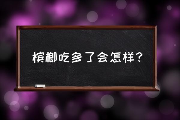 买的槟榔吃多了会怎么样 槟榔吃多了会怎样？