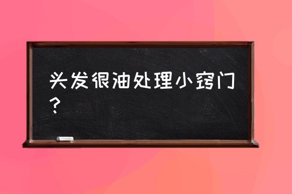 解决头发出油最好方法 头发很油处理小窍门？