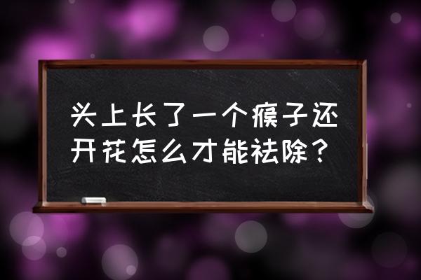 头上瘊子怎么去掉 头上长了一个瘊子还开花怎么才能祛除？