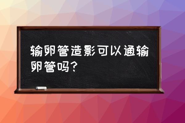 造影能把输卵管通开吗 输卵管造影可以通输卵管吗？