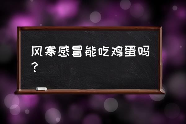 风寒感冒可以吃鸡蛋吗 风寒感冒能吃鸡蛋吗？