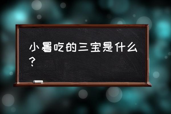 小暑吃什么呢 小暑吃的三宝是什么？