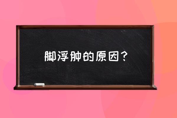 脚突然浮肿是什么原因 脚浮肿的原因？