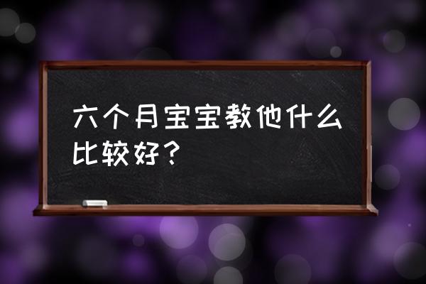 六个月宝宝训练什么 六个月宝宝教他什么比较好？