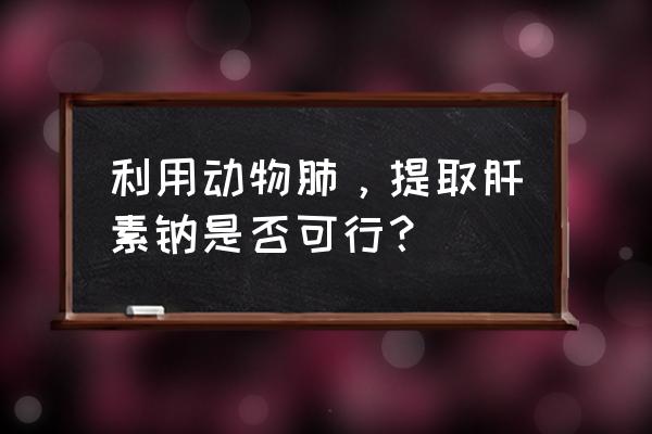 肝素钠怎么提取 利用动物肺，提取肝素钠是否可行？