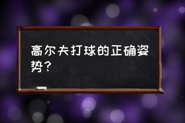 打高尔夫球的正确姿势 高尔夫打球的正确姿势？