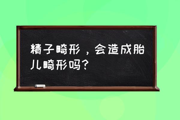 精子轻度畸形 精子畸形，会造成胎儿畸形吗？