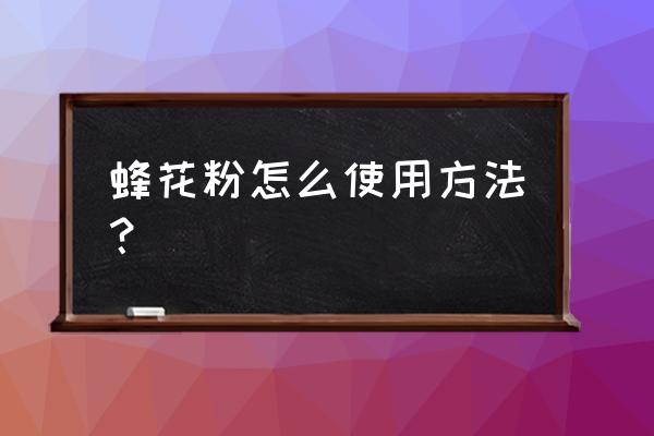 花粉怎么食用方法最好 蜂花粉怎么使用方法？