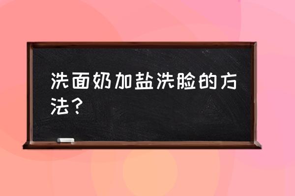 用盐洗脸的正确方法 洗面奶加盐洗脸的方法？