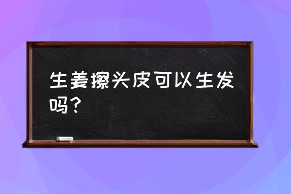 生姜擦头皮有用吗 生姜擦头皮可以生发吗？