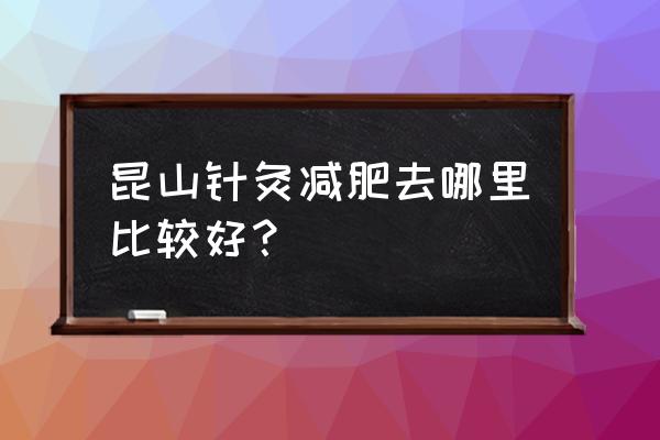 昆山针灸减肥 昆山针灸减肥去哪里比较好？