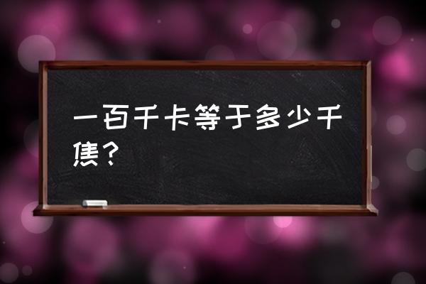 一大卡等于多少千焦 一百千卡等于多少千焦？