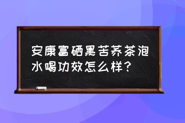 黑苦荞茶的功效与作用 安康富硒黑苦荞茶泡水喝功效怎么样？