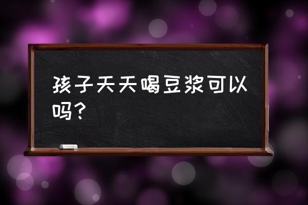 儿童天天喝豆浆好吗 孩子天天喝豆浆可以吗？