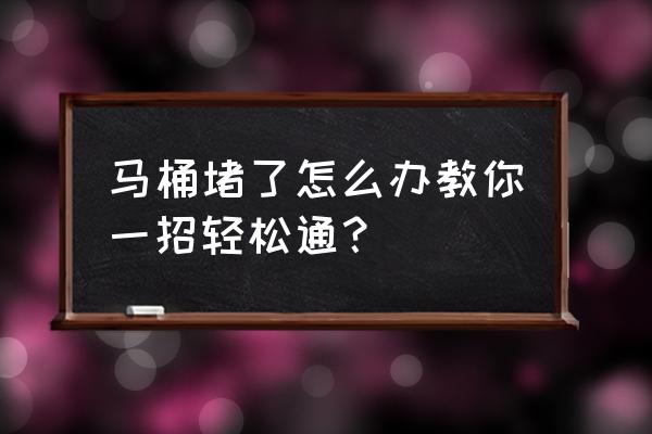 马桶堵了通不开怎么办 马桶堵了怎么办教你一招轻松通？