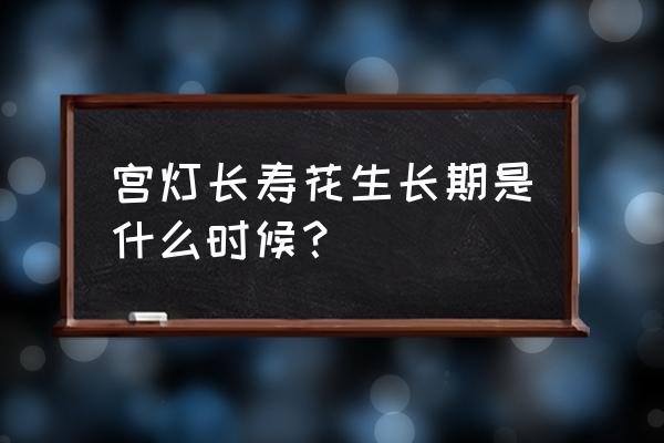 宫灯长寿花花期 宫灯长寿花生长期是什么时候？