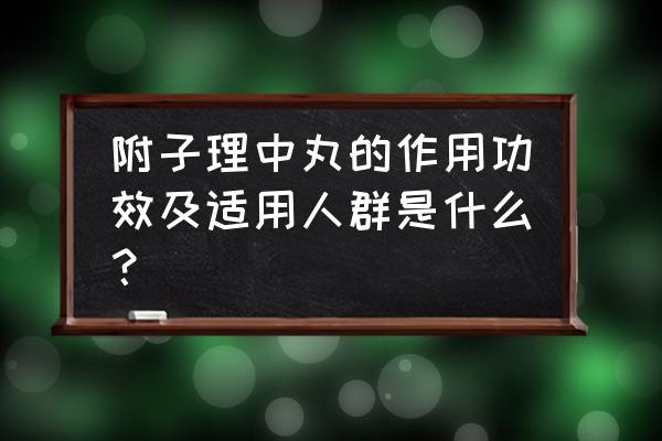 附子理中丸的作用与功效 附子理中丸的作用功效及适用人群是什么？