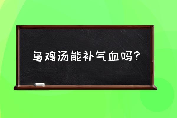 乌鸡汤的功效与作用及营养 乌鸡汤能补气血吗？