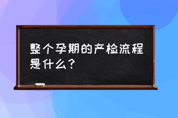 孕期保健工作流程 整个孕期的产检流程是什么？