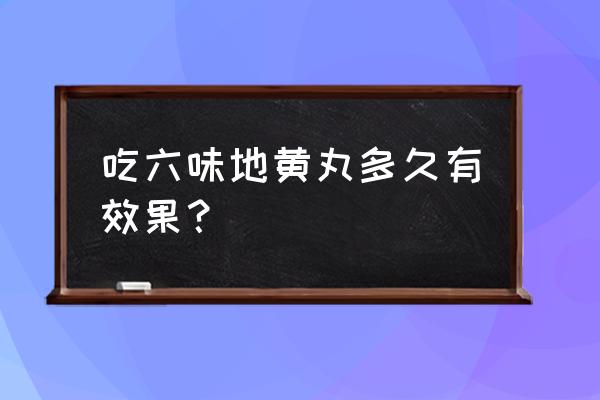 六味地黄丸吃多久见效 吃六味地黄丸多久有效果？