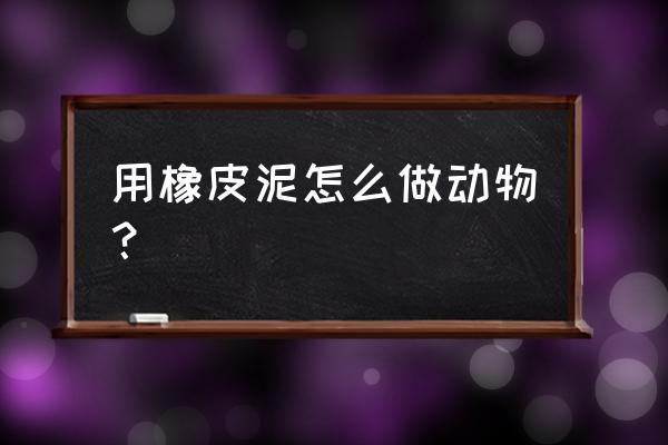 橡皮泥制作动物 用橡皮泥怎么做动物？