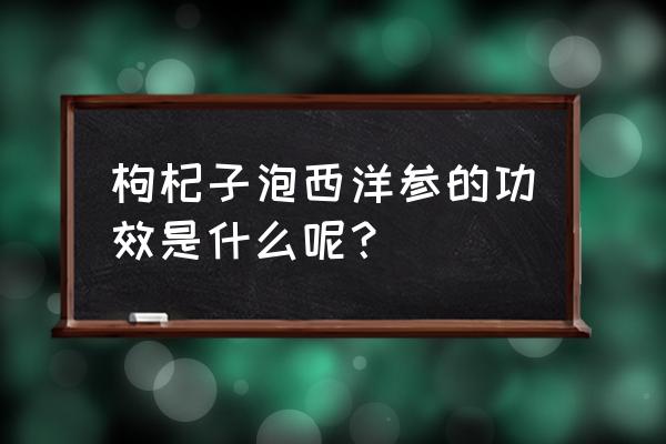 枸杞搭配西洋参有什么作用 枸杞子泡西洋参的功效是什么呢？