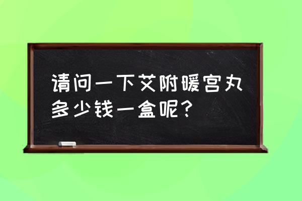 艾附暖宫丸谁家的好 请问一下艾附暖宫丸多少钱一盒呢？