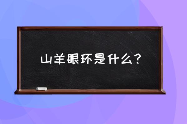 用羊睫毛圈的感受 山羊眼环是什么？