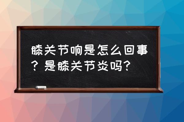 膝关节有时候响是怎么回事 膝关节响是怎么回事？是膝关节炎吗？