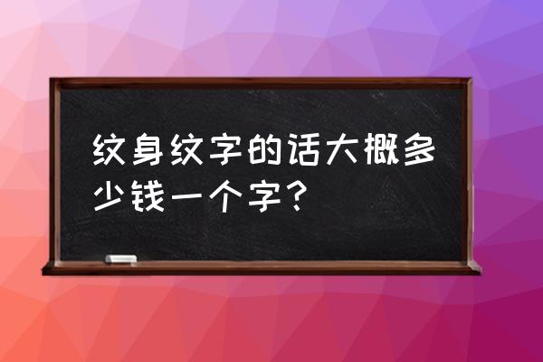 纹一个字多少钱 纹身纹字的话大概多少钱一个字？