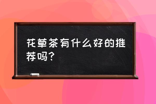 各种花茶的功效和搭配 花草茶有什么好的推荐吗？