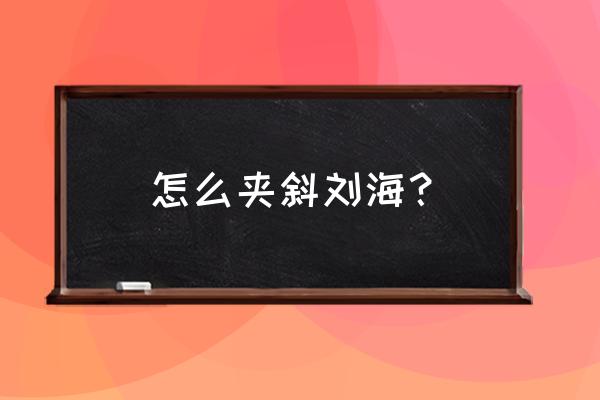 斜刘海怎么梳 怎么夹斜刘海？