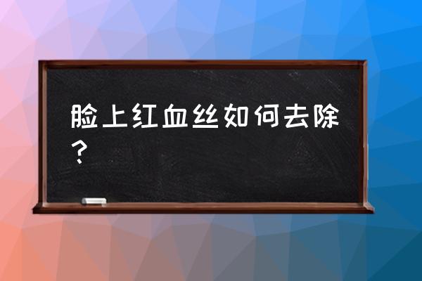 脸上出现红血丝该怎么解决 脸上红血丝如何去除？