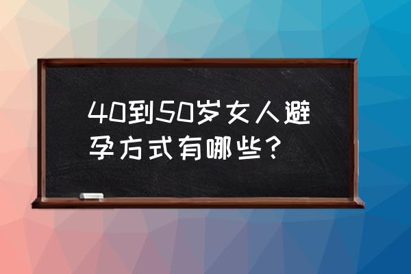 紧急避孕方法有哪些 40到50岁女人避孕方式有哪些？