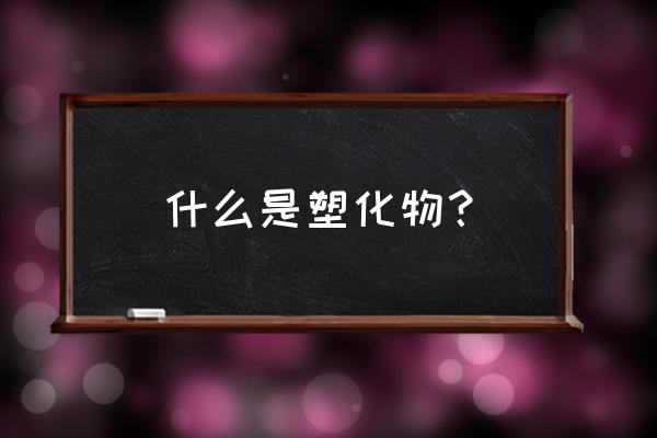 什么叫塑化标本 什么是塑化物？