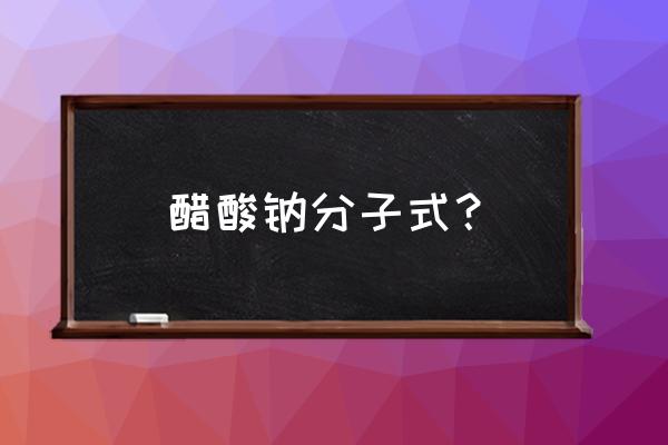 无水醋酸钠化学式 醋酸钠分子式？