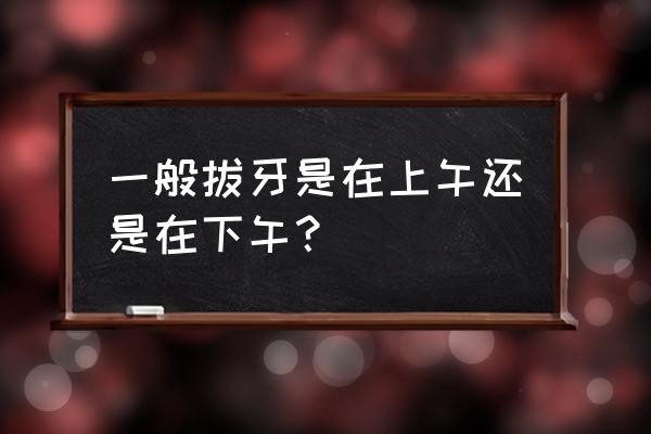 拔牙的最佳时间是几点 一般拔牙是在上午还是在下午？