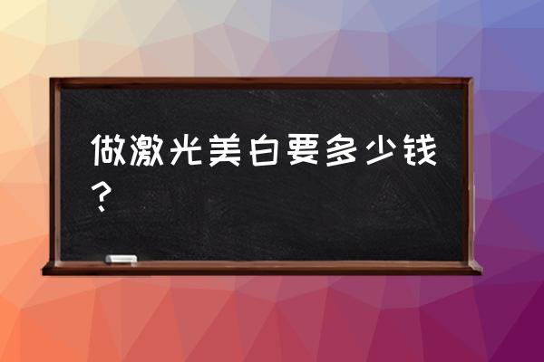 激光美白多少钱一次 做激光美白要多少钱？