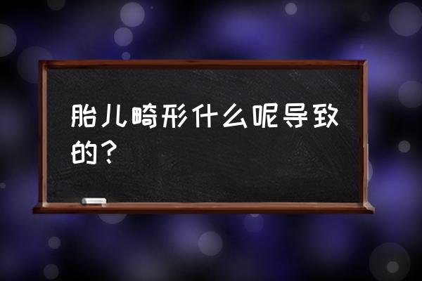 神经管畸形是什么原因 胎儿畸形什么呢导致的？