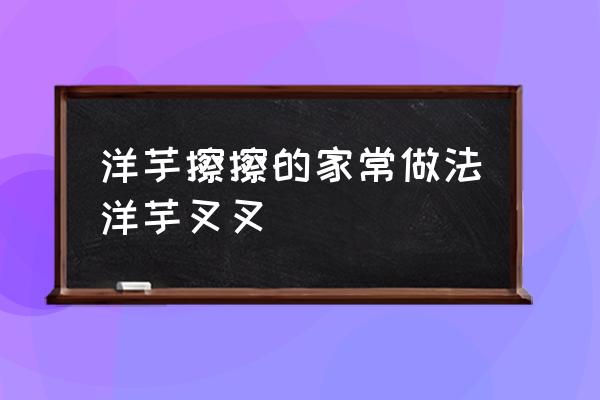 洋芋擦擦的正确做法 洋芋擦擦的家常做法洋芋叉叉