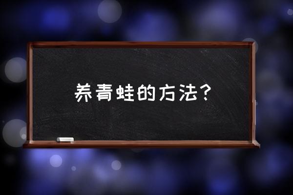 养殖青蛙有哪些方法 养青蛙的方法？