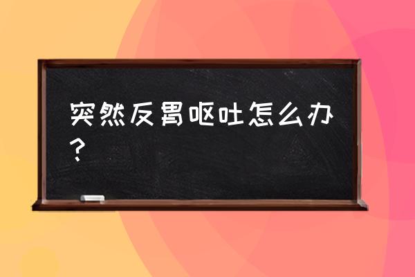 突然呕吐怎么办 突然反胃呕吐怎么办？