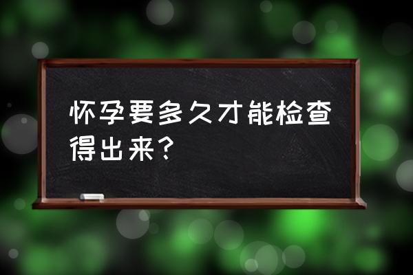 多久可以查自己是否怀孕 怀孕要多久才能检查得出来？